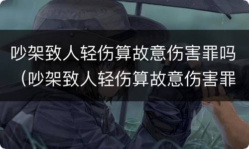 吵架致人轻伤算故意伤害罪吗（吵架致人轻伤算故意伤害罪吗怎么判）