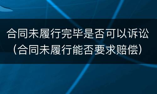 合同未履行完毕是否可以诉讼（合同未履行能否要求赔偿）