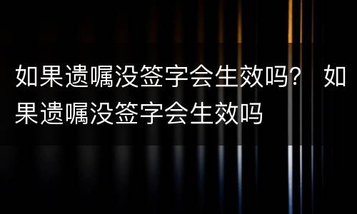 如果遗嘱没签字会生效吗？ 如果遗嘱没签字会生效吗