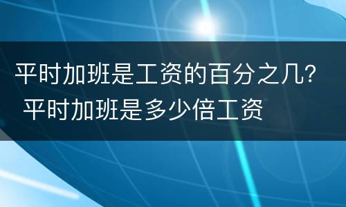 平时加班是工资的百分之几？ 平时加班是多少倍工资