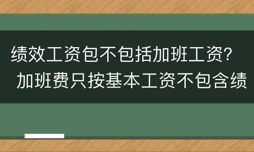 绩效工资包不包括加班工资？ 加班费只按基本工资不包含绩效工资吗