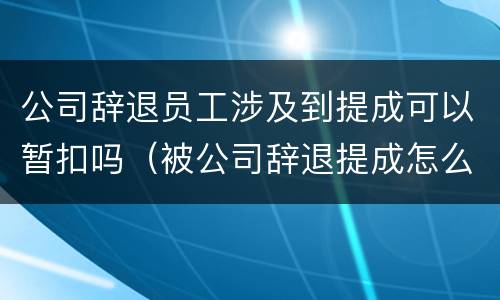 公司辞退员工涉及到提成可以暂扣吗（被公司辞退提成怎么办）