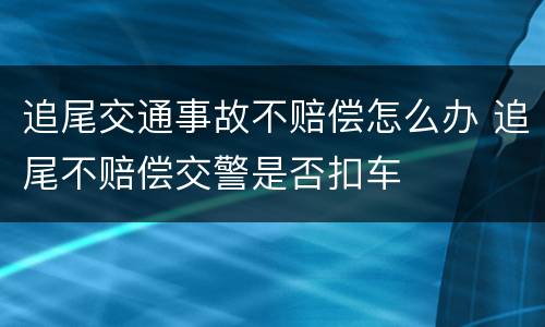 追尾交通事故不赔偿怎么办 追尾不赔偿交警是否扣车