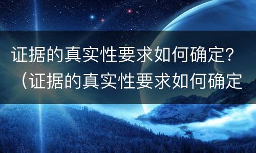 证据的真实性要求如何确定？（证据的真实性要求如何确定）