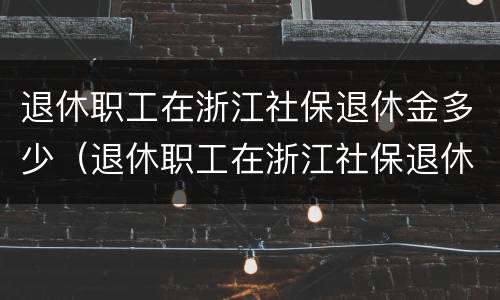 退休职工在浙江社保退休金多少（退休职工在浙江社保退休金多少钱）