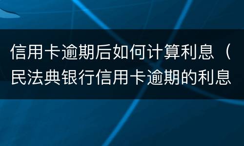 信用卡逾期后如何计算利息（民法典银行信用卡逾期的利息计算方法）