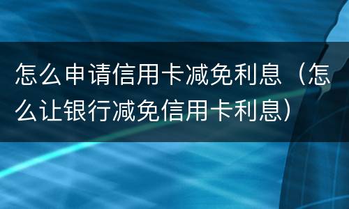 怎么申请信用卡减免利息（怎么让银行减免信用卡利息）