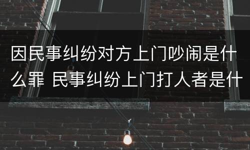 因民事纠纷对方上门吵闹是什么罪 民事纠纷上门打人者是什么么罪