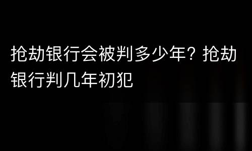 抢劫银行会被判多少年? 抢劫银行判几年初犯