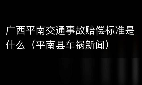 广西平南交通事故赔偿标准是什么（平南县车祸新闻）