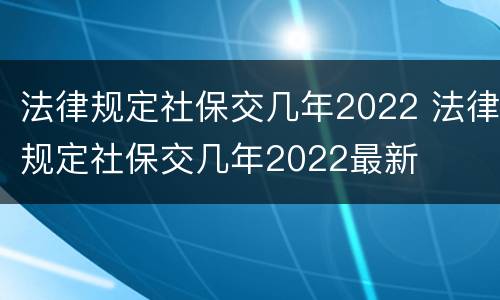 法律规定社保交几年2022 法律规定社保交几年2022最新