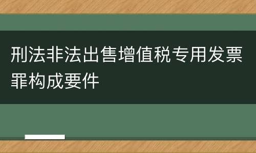 刑法非法出售增值税专用发票罪构成要件