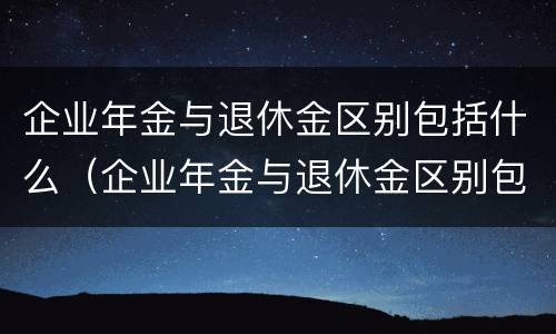 企业年金与退休金区别包括什么（企业年金与退休金区别包括什么呢）