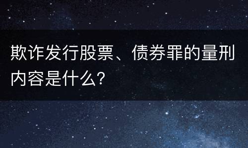 欺诈发行股票、债券罪的量刑内容是什么？