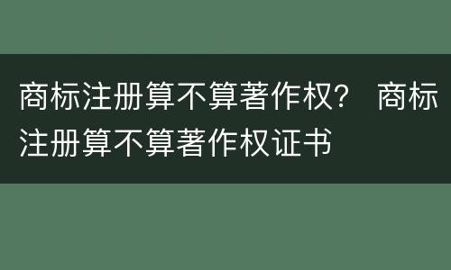 商标注册算不算著作权？ 商标注册算不算著作权证书