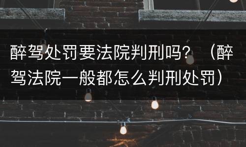 醉驾处罚要法院判刑吗？（醉驾法院一般都怎么判刑处罚）