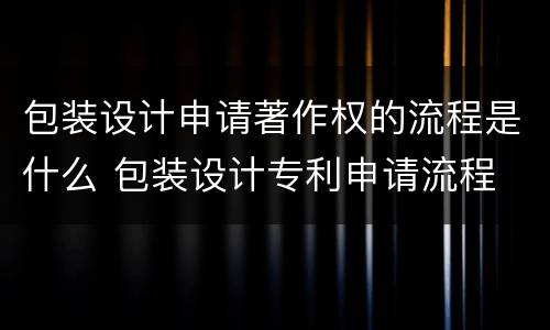 包装设计申请著作权的流程是什么 包装设计专利申请流程