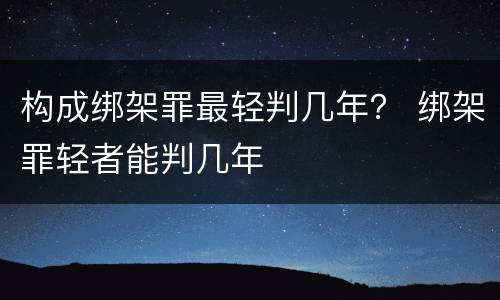 构成绑架罪最轻判几年？ 绑架罪轻者能判几年