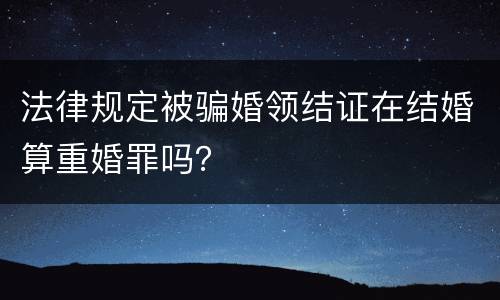 法律规定被骗婚领结证在结婚算重婚罪吗？