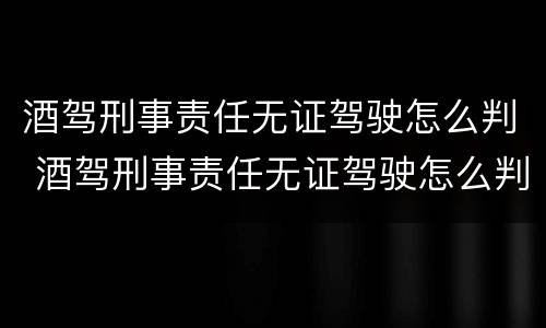 酒驾刑事责任无证驾驶怎么判 酒驾刑事责任无证驾驶怎么判定