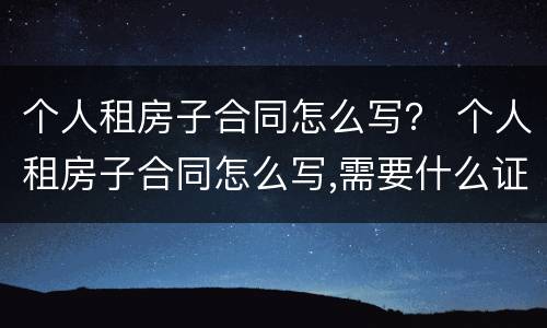 个人租房子合同怎么写？ 个人租房子合同怎么写,需要什么证明