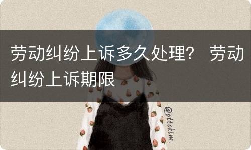 劳动纠纷上诉多久处理？ 劳动纠纷上诉期限