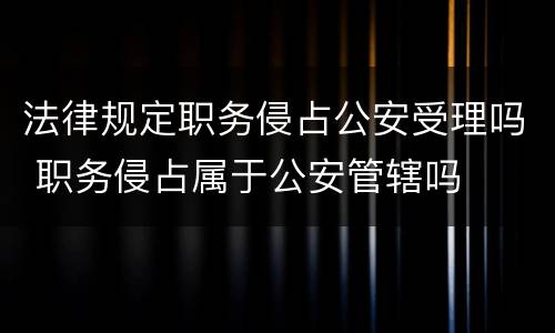 法律规定职务侵占公安受理吗 职务侵占属于公安管辖吗