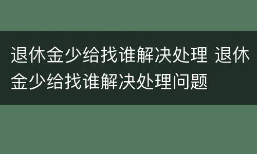 退休金少给找谁解决处理 退休金少给找谁解决处理问题