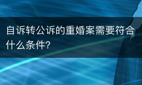 自诉转公诉的重婚案需要符合什么条件？