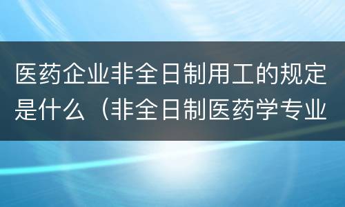 医药企业非全日制用工的规定是什么（非全日制医药学专业）