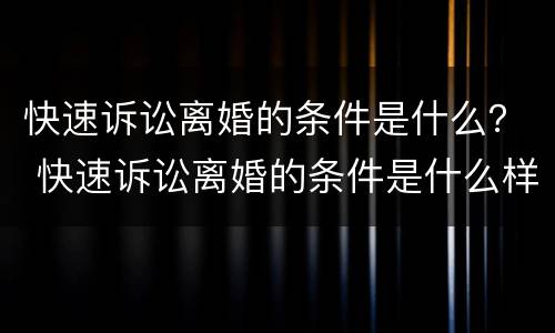 快速诉讼离婚的条件是什么？ 快速诉讼离婚的条件是什么样的