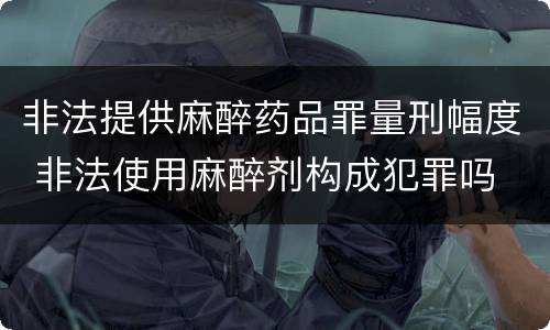 非法提供麻醉药品罪量刑幅度 非法使用麻醉剂构成犯罪吗