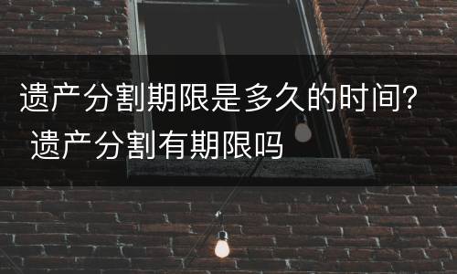 遗产分割期限是多久的时间？ 遗产分割有期限吗