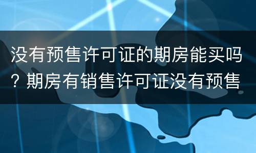 没有预售许可证的期房能买吗? 期房有销售许可证没有预售许可证