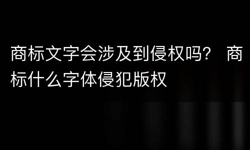 商标文字会涉及到侵权吗？ 商标什么字体侵犯版权