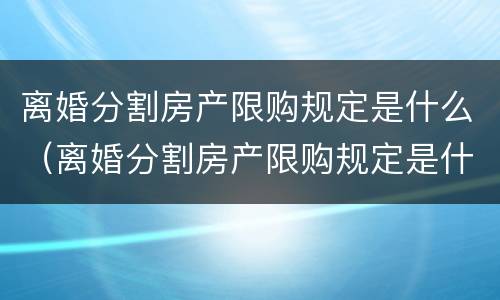 离婚分割房产限购规定是什么（离婚分割房产限购规定是什么意思）