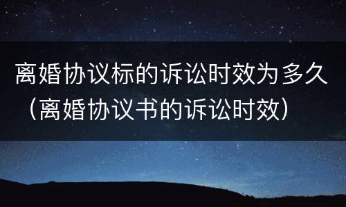 离婚协议标的诉讼时效为多久（离婚协议书的诉讼时效）