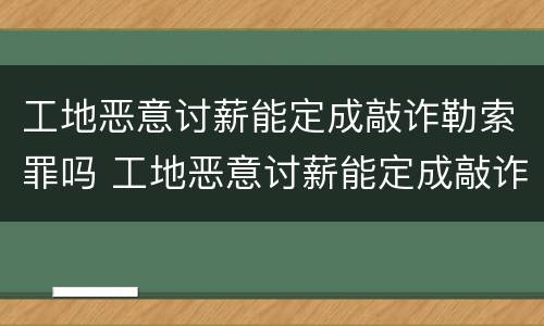 工地恶意讨薪能定成敲诈勒索罪吗 工地恶意讨薪能定成敲诈勒索罪吗怎么处理