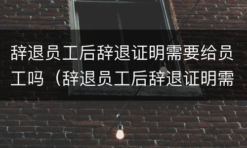 辞退员工后辞退证明需要给员工吗（辞退员工后辞退证明需要给员工吗）