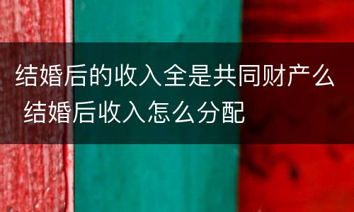 结婚后的收入全是共同财产么 结婚后收入怎么分配