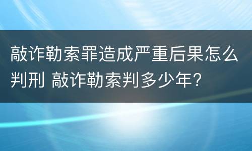 敲诈勒索罪造成严重后果怎么判刑 敲诈勒索判多少年?