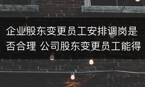 企业股东变更员工安排调岗是否合理 公司股东变更员工能得到赔偿吗