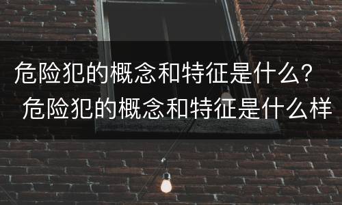 危险犯的概念和特征是什么？ 危险犯的概念和特征是什么样的