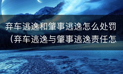 弃车逃逸和肇事逃逸怎么处罚（弃车逃逸与肇事逃逸责任怎么区分）