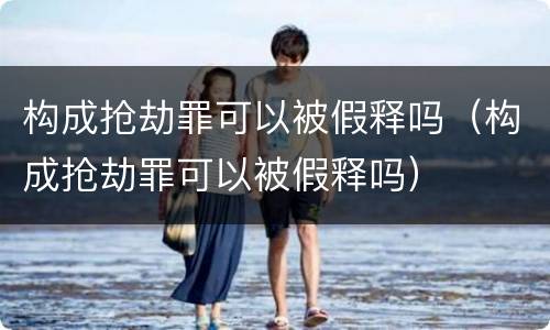 构成抢劫罪可以被假释吗（构成抢劫罪可以被假释吗）