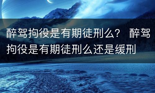 醉驾拘役是有期徒刑么？ 醉驾拘役是有期徒刑么还是缓刑