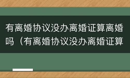 有离婚协议没办离婚证算离婚吗（有离婚协议没办离婚证算离婚吗怎么办）