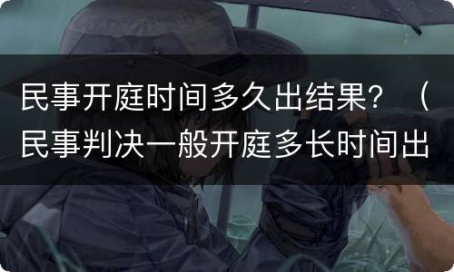 民事开庭时间多久出结果？（民事判决一般开庭多长时间出结果）