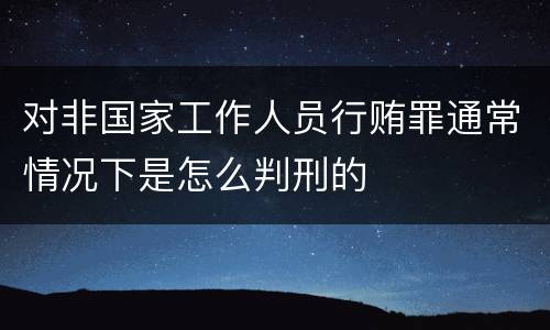 对非国家工作人员行贿罪通常情况下是怎么判刑的