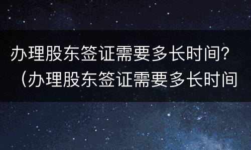 办理股东签证需要多长时间？（办理股东签证需要多长时间拿到）